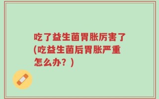 吃了益生菌胃胀厉害了(吃益生菌后胃胀严重怎么办？)