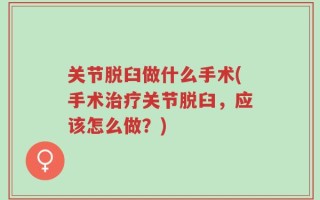 关节脱臼做什么手术(手术治疗关节脱臼，应该怎么做？)