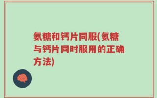 氨糖和钙片同服(氨糖与钙片同时服用的正确方法)