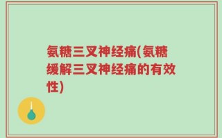 氨糖三叉神经痛(氨糖缓解三叉神经痛的有效性)