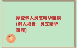 摩登懒人灵芝精华面膜(懒人福音：灵芝精华面膜)