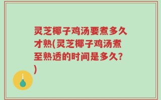 灵芝椰子鸡汤要煮多久才熟(灵芝椰子鸡汤煮至熟透的时间是多久？)