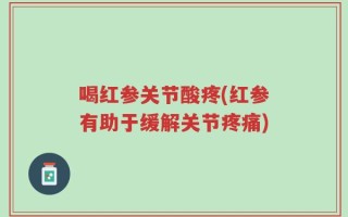 喝红参关节酸疼(红参有助于缓解关节疼痛)