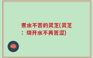 煮水不苦的灵芝(灵芝：烧开水不再苦涩)