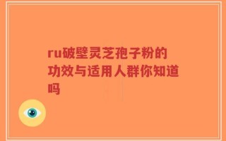 ru破壁灵芝孢子粉的功效与适用人群你知道吗
