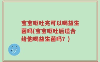宝宝呕吐完可以喝益生菌吗(宝宝呕吐后适合给他喝益生菌吗？)