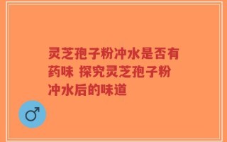 灵芝孢子粉冲水是否有药味 探究灵芝孢子粉冲水后的味道