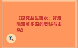《探究益生菌水：背后隐藏着多深的奥秘与市场》