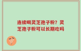 连续喝灵芝孢子粉？灵芝孢子粉可以长期吃吗