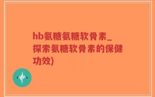 hb氨糖氨糖软骨素_探索氨糖软骨素的保健功效)