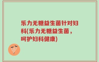 乐力无糖益生菌针对妇科(乐力无糖益生菌，呵护妇科健康)