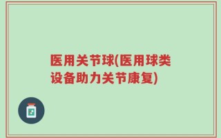 医用关节球(医用球类设备助力关节康复)