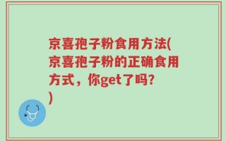 京喜孢子粉食用方法(京喜孢子粉的正确食用方式，你get了吗？)