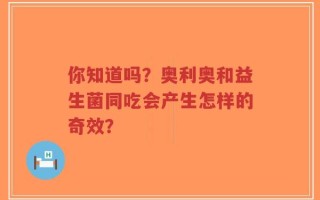 你知道吗？奥利奥和益生菌同吃会产生怎样的奇效？