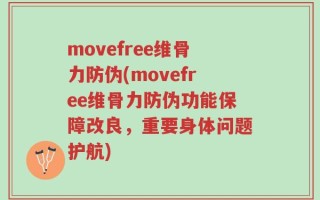 movefree维骨力防伪(movefree维骨力防伪功能保障改良，重要身体问题护航)