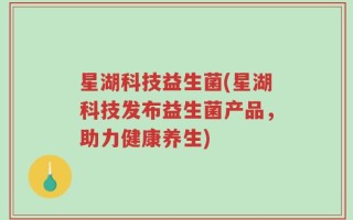 星湖科技益生菌(星湖科技发布益生菌产品，助力健康养生)