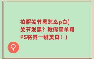 拍照关节黑怎么p白(关节发黑？教你简单用PS将其一键美白！)
