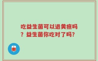 吃益生菌可以退黄疸吗？益生菌你吃对了吗？