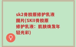 sk2骨胶原修护乳液图片(SKII骨胶原修护乳液：肌肤焕发年轻光彩)