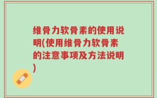 维骨力软骨素的使用说明(使用维骨力软骨素的注意事项及方法说明)