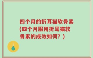 四个月的折耳猫软骨素(四个月服用折耳猫软骨素的成效如何？)