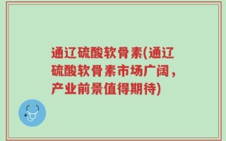 通辽硫酸软骨素(通辽硫酸软骨素市场广阔，产业前景值得期待)