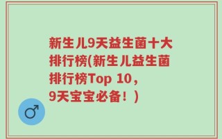 新生儿9天益生菌十大排行榜(新生儿益生菌排行榜Top 10，9天宝宝必备！)