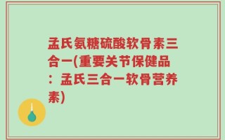 孟氏氨糖硫酸软骨素三合一(重要关节保健品：孟氏三合一软骨营养素)