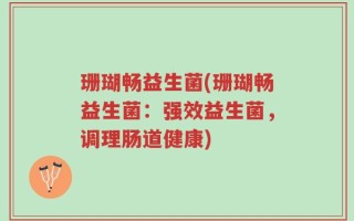 珊瑚畅益生菌(珊瑚畅益生菌：强效益生菌，调理肠道健康)