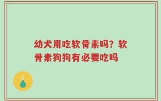 幼犬用吃软骨素吗？软骨素狗狗有必要吃吗