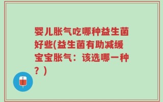 婴儿胀气吃哪种益生菌好些(益生菌有助减缓宝宝胀气：该选哪一种？)