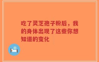 吃了灵芝孢子粉后，我的身体出现了这些你想知道的变化