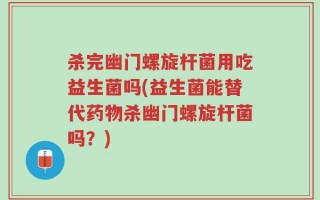 杀完幽门螺旋杆菌用吃益生菌吗(益生菌能替代药物杀幽门螺旋杆菌吗？)