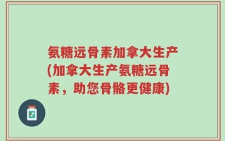 氨糖远骨素加拿大生产(加拿大生产氨糖远骨素，助您骨骼更健康)