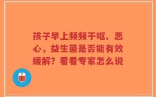 孩子早上频频干呕、恶心，益生菌是否能有效缓解？看看专家怎么说