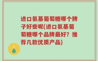 进口氨基葡萄糖哪个牌子好些呢(进口氨基葡萄糖哪个品牌最好？推荐几款优质产品)