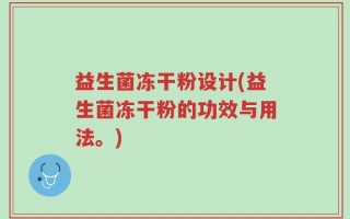 益生菌冻干粉设计(益生菌冻干粉的功效与用法。)