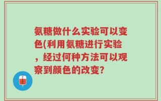 氨糖做什么实验可以变色(利用氨糖进行实验，经过何种方法可以观察到颜色的改变？