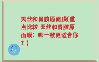 天丝和骨胶原面膜(重点比较 天丝和骨胶原面膜：哪一款更适合你？)