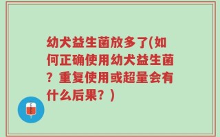幼犬益生菌放多了(如何正确使用幼犬益生菌？重复使用或超量会有什么后果？)