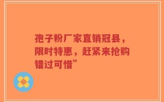 孢子粉厂家直销冠县，限时特惠，赶紧来抢购错过可惜”