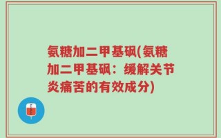 氨糖加二甲基砜(氨糖加二甲基砜：缓解关节炎痛苦的有效成分)