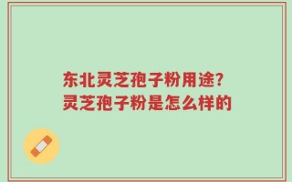 东北灵芝孢子粉用途？灵芝孢子粉是怎么样的