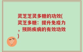 灵芝芝灵多糖的功效(灵芝多糖：提升免疫力，预防疾病的有效功效)