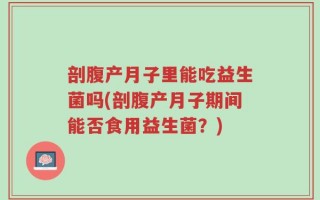 剖腹产月子里能吃益生菌吗(剖腹产月子期间能否食用益生菌？)