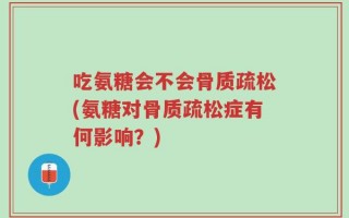 吃氨糖会不会骨质疏松(氨糖对骨质疏松症有何影响？)