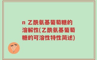 n 乙酰氨基葡萄糖的溶解性(乙酰氨基葡萄糖的可溶性特性简述)