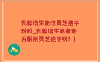 乳腺增生能吃灵芝孢子粉吗_乳腺增生患者能否服用灵芝孢子粉？)