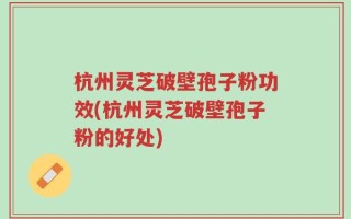 杭州灵芝破壁孢子粉功效(杭州灵芝破壁孢子粉的好处)