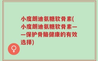 小度朗迪氨糖软骨素(小度朗迪氨糖软骨素——保护骨骼健康的有效选择)